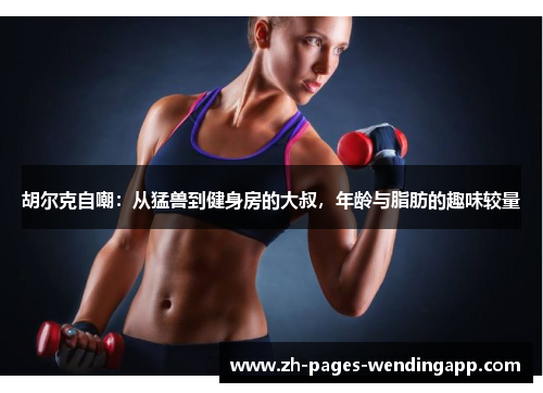 胡尔克自嘲:从猛兽到健身房的大叔,年龄与脂肪的趣味较量 胡尔克自嘲:从猛兽到健身房的大叔,年龄与脂肪的趣味较量