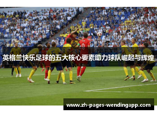 英格兰快乐足球的五大核心要素助力球队崛起与辉煌 英格兰快乐足球的五大核心要素助力球队崛起与辉煌