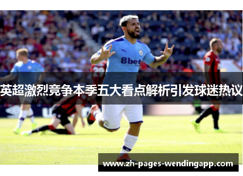 英超激烈竞争本季五大看点解析引发球迷热议 英超激烈竞争本季五大看点解析引发球迷热议
