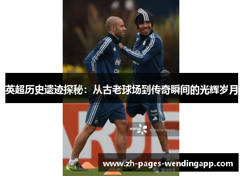 英超历史遗迹探秘:从古老球场到传奇瞬间的光辉岁月 英超历史遗迹探秘:从古老球场到传奇瞬间的光辉岁月