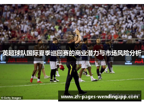 英超球队国际夏季巡回赛的商业潜力与市场风险分析 英超球队国际夏季巡回赛的商业潜力与市场风险分析