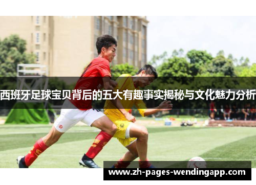西班牙足球宝贝背后的五大有趣事实揭秘与文化魅力分析 西班牙足球宝贝背后的五大有趣事实揭秘与文化魅力分析