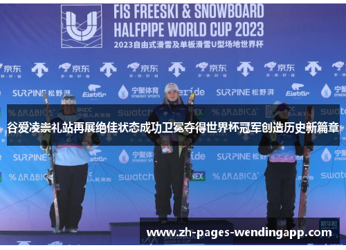 谷爱凌崇礼站再展绝佳状态成功卫冕夺得世界杯冠军创造历史新篇章 谷爱凌崇礼站再展绝佳状态成功卫冕夺得世界杯冠军创造历史新篇章