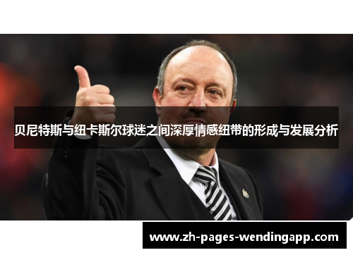 贝尼特斯与纽卡斯尔球迷之间深厚情感纽带的形成与发展分析 贝尼特斯与纽卡斯尔球迷之间深厚情感纽带的形成与发展分析