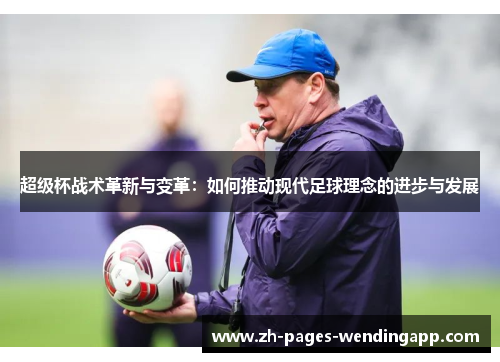 超级杯战术革新与变革:如何推动现代足球理念的进步与发展 超级杯战术革新与变革:如何推动现代足球理念的进步与发展