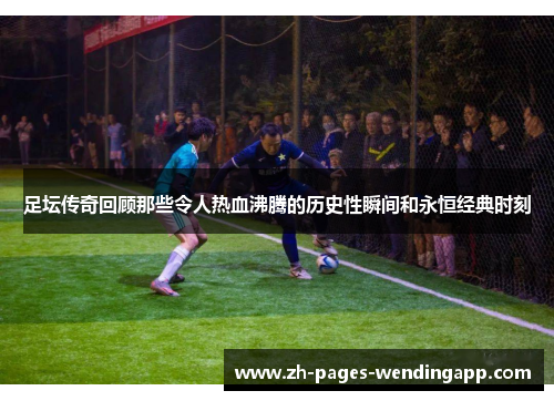 足坛传奇回顾那些令人热血沸腾的历史性瞬间和永恒经典时刻 足坛传奇回顾那些令人热血沸腾的历史性瞬间和永恒经典时刻