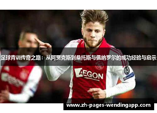 足球青训传奇之路:从阿贾克斯到桑托斯与佩纳罗尔的成功经验与启示 足球青训传奇之路:从阿贾克斯到桑托斯与佩纳罗尔的成功经验与启示