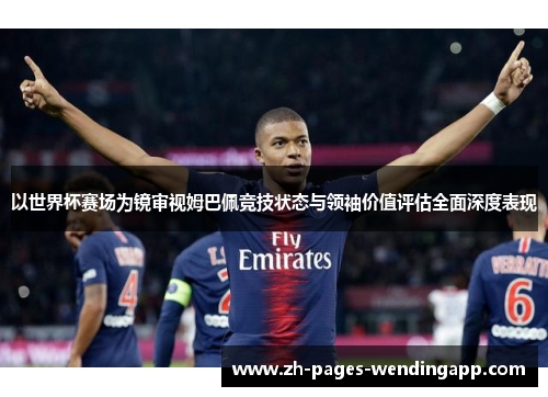 以世界杯赛场为镜审视姆巴佩竞技状态与领袖价值评估全面深度表现 以世界杯赛场为镜审视姆巴佩竞技状态与领袖价值评估全面深度表现