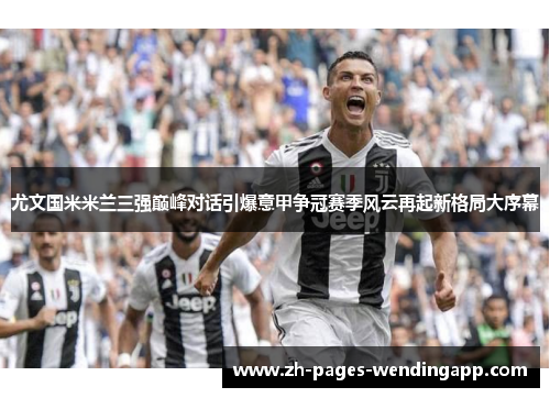 尤文国米米兰三强巅峰对话引爆意甲争冠赛季风云再起新格局大序幕 尤文国米米兰三强巅峰对话引爆意甲争冠赛季风云再起新格局大序幕