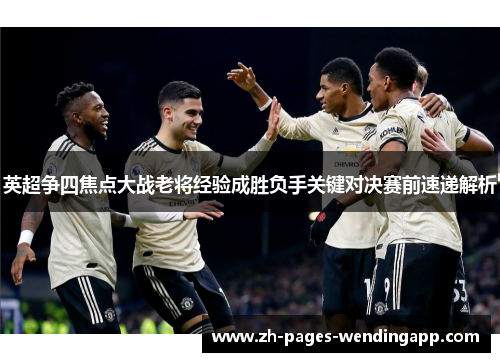 英超争四焦点大战老将经验成胜负手关键对决赛前速递解析 英超争四焦点大战老将经验成胜负手关键对决赛前速递解析