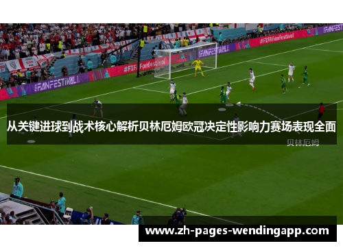 从关键进球到战术核心解析贝林厄姆欧冠决定性影响力赛场表现全面 从关键进球到战术核心解析贝林厄姆欧冠决定性影响力赛场表现全面