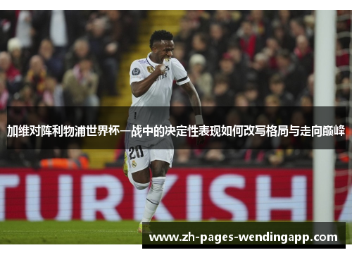 加维对阵利物浦世界杯一战中的决定性表现如何改写格局与走向巅峰 加维对阵利物浦世界杯一战中的决定性表现如何改写格局与走向巅峰