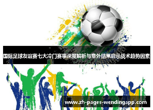 国际足球友谊赛七大冷门赛事深度解析与意外结果启示战术趋势因素