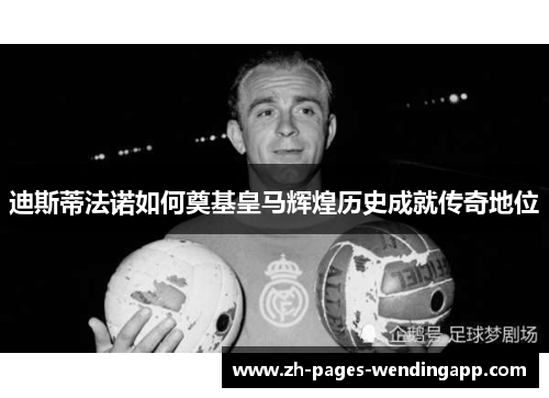迪斯蒂法诺如何奠基皇马辉煌历史成就传奇地位 迪斯蒂法诺如何奠基皇马辉煌历史成就传奇地位