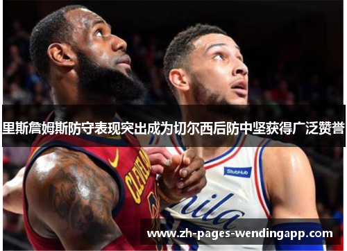 里斯詹姆斯防守表现突出成为切尔西后防中坚获得广泛赞誉 里斯詹姆斯防守表现突出成为切尔西后防中坚获得广泛赞誉