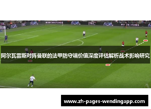 阿尔瓦雷斯对阵曼联的法甲防守端价值深度评估解析战术影响研究 阿尔瓦雷斯对阵曼联的法甲防守端价值深度评估解析战术影响研究