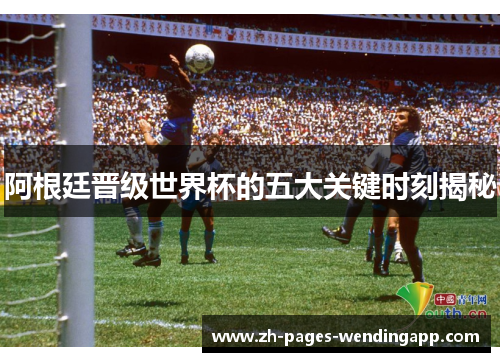 阿根廷晋级世界杯的五大关键时刻揭秘 阿根廷晋级世界杯的五大关键时刻揭秘