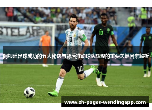 阿根廷足球成功的五大秘诀与背后推动球队辉煌的重要关键因素解析 阿根廷足球成功的五大秘诀与背后推动球队辉煌的重要关键因素解析
