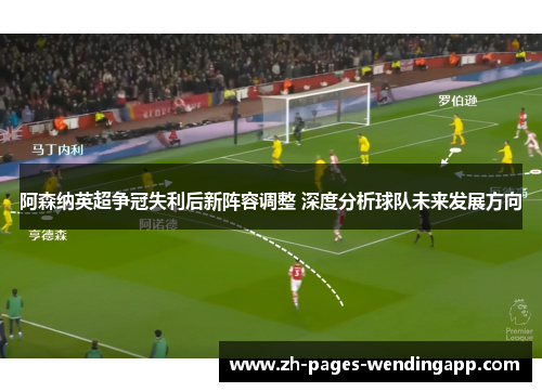 阿森纳英超争冠失利后新阵容调整 深度分析球队未来发展方向 阿森纳英超争冠失利后新阵容调整 深度分析球队未来发展方向
