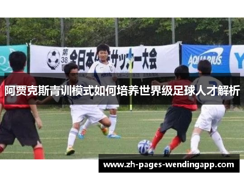 阿贾克斯青训模式如何培养世界级足球人才解析 阿贾克斯青训模式如何培养世界级足球人才解析