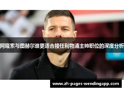 阿隆索与图赫尔谁更适合接任利物浦主帅职位的深度分析 阿隆索与图赫尔谁更适合接任利物浦主帅职位的深度分析