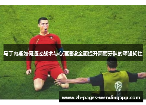 马丁内斯如何通过战术与心理建设全面提升葡萄牙队的顽强韧性