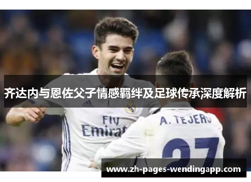 齐达内与恩佐父子情感羁绊及足球传承深度解析