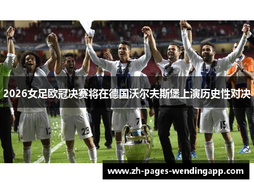 2026女足欧冠决赛将在德国沃尔夫斯堡上演历史性对决