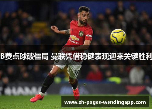 B费点球破僵局 曼联凭借稳健表现迎来关键胜利 B费点球破僵局 曼联凭借稳健表现迎来关键胜利