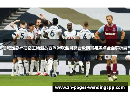 曼城足总杯抽签主场迎战西汉姆联蓝月亮晋级前景与焦点全面解析展 曼城足总杯抽签主场迎战西汉姆联蓝月亮晋级前景与焦点全面解析展