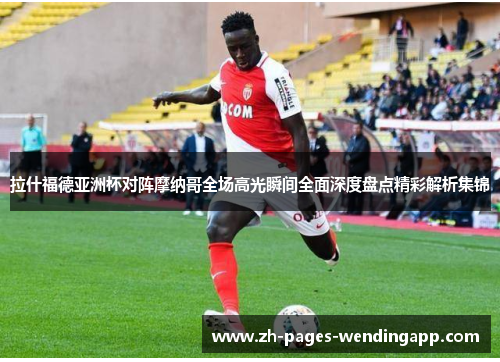 拉什福德亚洲杯对阵摩纳哥全场高光瞬间全面深度盘点精彩解析集锦