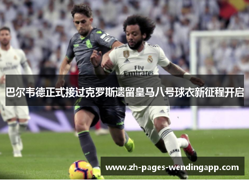 巴尔韦德正式接过克罗斯遗留皇马八号球衣新征程开启
